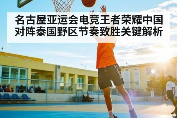 名古屋亚运会电竞王者荣耀中国对阵泰国野区节奏致胜关键解析