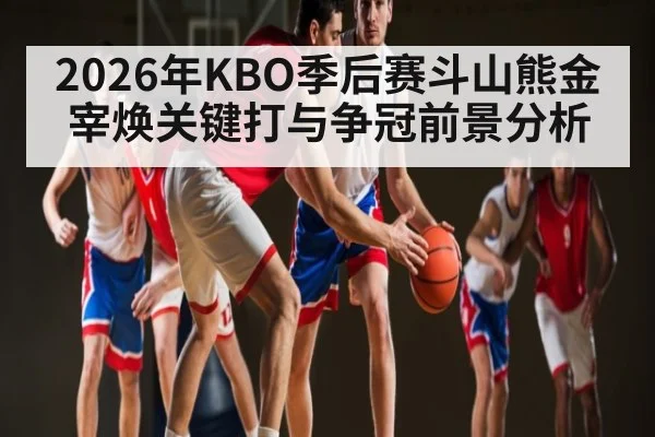2026年KBO季后赛斗山熊金宰焕关键打与争冠前景分析
