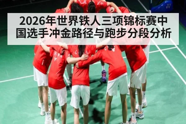 2026年世界铁人三项锦标赛中国选手冲金路径与跑步分段分析